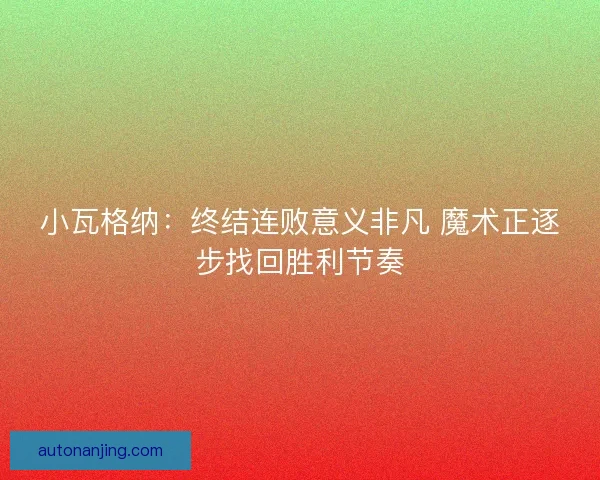 小瓦格纳：终结连败意义非凡 魔术正逐步找回胜利节奏