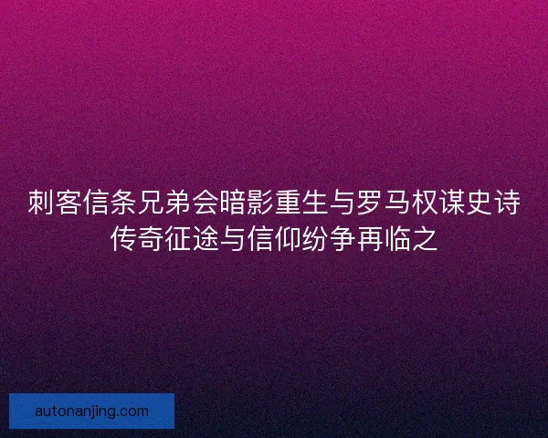 刺客信条兄弟会暗影重生与罗马权谋史诗传奇征途与信仰纷争再临之