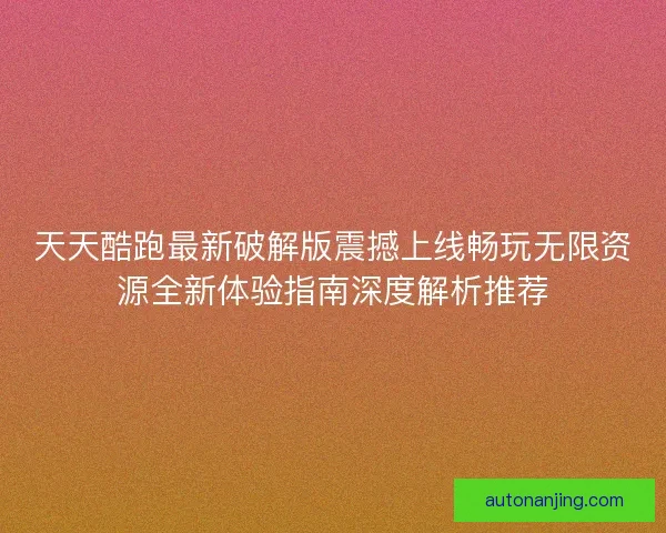 天天酷跑最新破解版震撼上线畅玩无限资源全新体验指南深度解析推荐