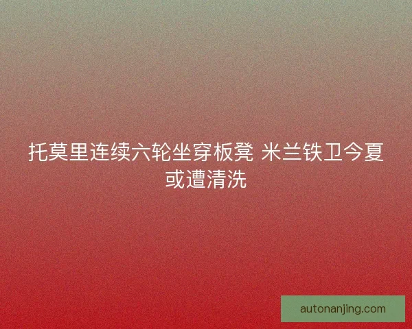 托莫里连续六轮坐穿板凳 米兰铁卫今夏或遭清洗