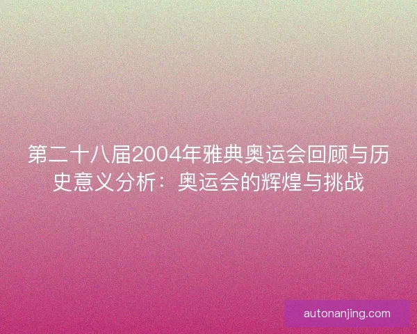 第二十八届2004年雅典奥运会回顾与历史意义分析：奥运会的辉煌与挑战