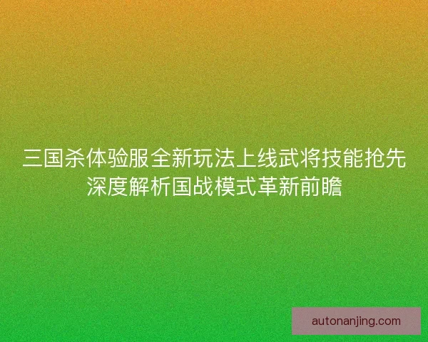 三国杀体验服全新玩法上线武将技能抢先深度解析国战模式革新前瞻 三国杀体验服全新玩法上线武将技能抢先深度解析国战模式革新前瞻