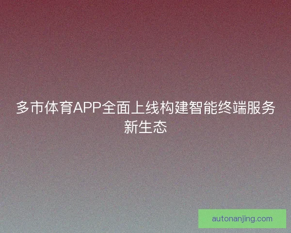 多市体育APP全面上线构建智能终端服务新生态