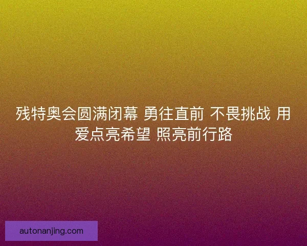 残特奥会圆满闭幕 勇往直前 不畏挑战 用爱点亮希望 照亮前行路 残特奥会圆满闭幕 勇往直前 不畏挑战 用爱点亮希望 照亮前行路